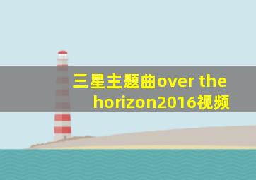 三星主题曲over the horizon2016视频